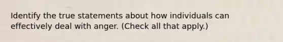 Identify the true statements about how individuals can effectively deal with anger. (Check all that apply.)