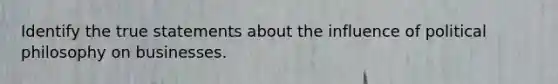 Identify the true statements about the influence of political philosophy on businesses.