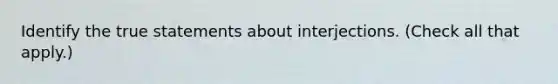 Identify the true statements about interjections. (Check all that apply.)