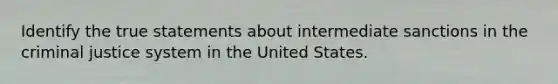 Identify the true statements about intermediate sanctions in the criminal justice system in the United States.