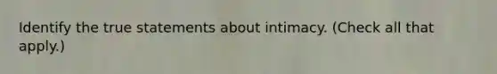 Identify the true statements about intimacy. (Check all that apply.)