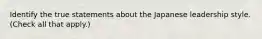 Identify the true statements about the Japanese leadership style. (Check all that apply.)