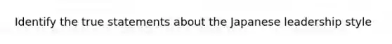 Identify the true statements about the Japanese leadership style