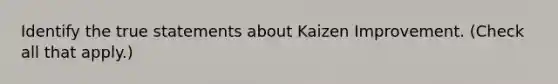 Identify the true statements about Kaizen Improvement. (Check all that apply.)