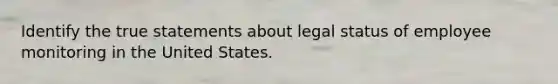 Identify the true statements about legal status of employee monitoring in the United States.