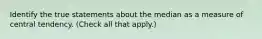 Identify the true statements about the median as a measure of central tendency. (Check all that apply.)