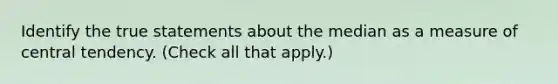 Identify the true statements about the median as a measure of central tendency. (Check all that apply.)