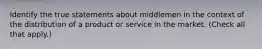 Identify the true statements about middlemen in the context of the distribution of a product or service in the market. (Check all that apply.)