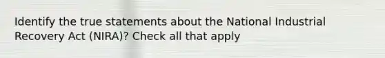Identify the true statements about the National Industrial Recovery Act (NIRA)? Check all that apply