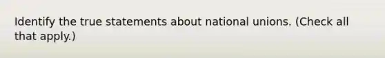 Identify the true statements about national unions. (Check all that apply.)