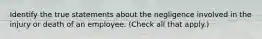Identify the true statements about the negligence involved in the injury or death of an employee. (Check all that apply.)