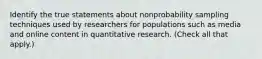 Identify the true statements about nonprobability sampling techniques used by researchers for populations such as media and online content in quantitative research. (Check all that apply.)