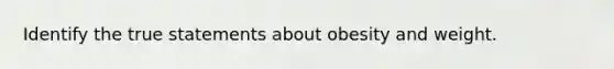 Identify the true statements about obesity and weight.