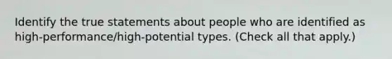 Identify the true statements about people who are identified as high-performance/high-potential types. (Check all that apply.)