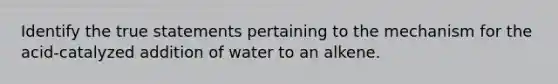 Identify the true statements pertaining to the mechanism for the acid-catalyzed addition of water to an alkene.