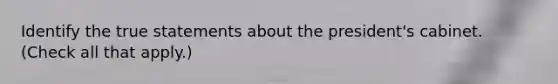 Identify the true statements about the president's cabinet. (Check all that apply.)