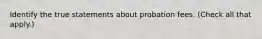 Identify the true statements about probation fees. (Check all that apply.)