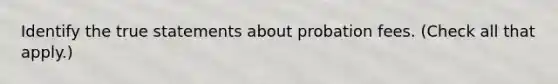 Identify the true statements about probation fees. (Check all that apply.)