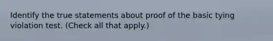 Identify the true statements about proof of the basic tying violation test. (Check all that apply.)