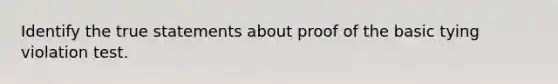 Identify the true statements about proof of the basic tying violation test.