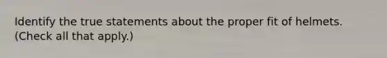 Identify the true statements about the proper fit of helmets. (Check all that apply.)