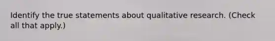 Identify the true statements about qualitative research. (Check all that apply.)