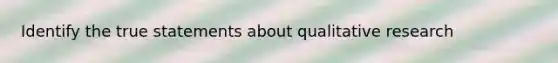 Identify the true statements about qualitative research