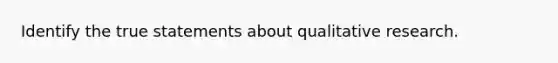 Identify the true statements about qualitative research.