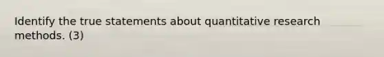 Identify the true statements about quantitative research methods. (3)