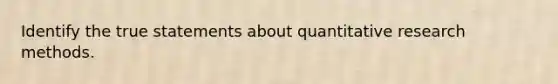 Identify the true statements about quantitative research methods.