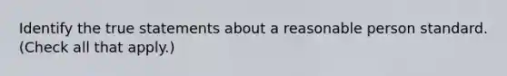 Identify the true statements about a reasonable person standard. (Check all that apply.)