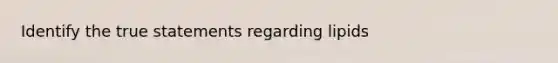 Identify the true statements regarding lipids
