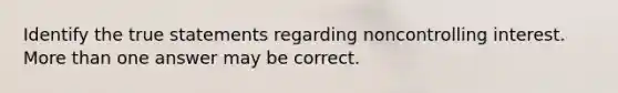 Identify the true statements regarding noncontrolling interest. More than one answer may be correct.