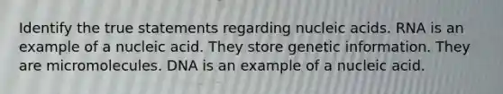 Identify the true statements regarding nucleic acids. RNA is an example of a nucleic acid. They store genetic information. They are micromolecules. DNA is an example of a nucleic acid.