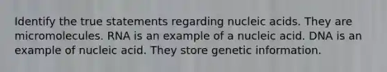 Identify the true statements regarding nucleic acids. They are micromolecules. RNA is an example of a nucleic acid. DNA is an example of nucleic acid. They store genetic information.