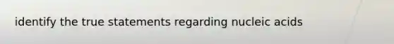 identify the true statements regarding nucleic acids
