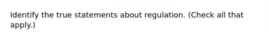 Identify the true statements about regulation. (Check all that apply.)