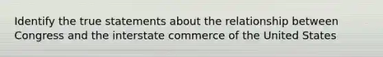 Identify the true statements about the relationship between Congress and the interstate commerce of the United States