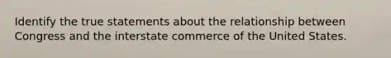 Identify the true statements about the relationship between Congress and the interstate commerce of the United States.