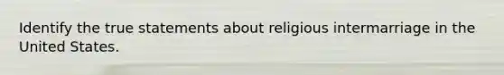 Identify the true statements about religious intermarriage in the United States.