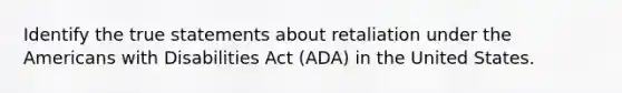 Identify the true statements about retaliation under the Americans with Disabilities Act (ADA) in the United States.