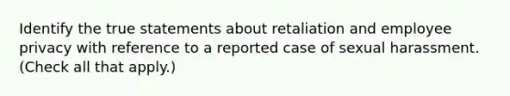 Identify the true statements about retaliation and employee privacy with reference to a reported case of sexual harassment. (Check all that apply.)