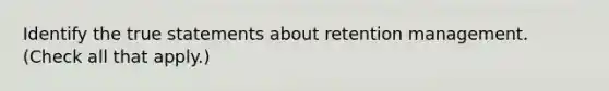 Identify the true statements about retention management. (Check all that apply.)