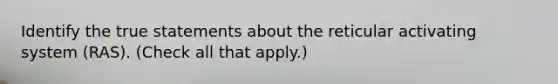 Identify the true statements about the reticular activating system (RAS). (Check all that apply.)