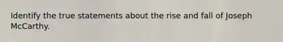 Identify the true statements about the rise and fall of Joseph McCarthy.