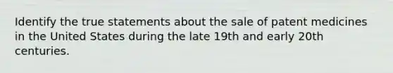 Identify the true statements about the sale of patent medicines in the United States during the late 19th and early 20th centuries.