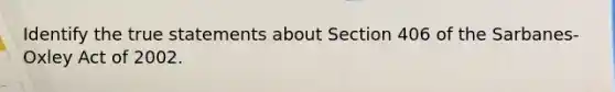 Identify the true statements about Section 406 of the Sarbanes-Oxley Act of 2002.