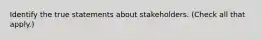 Identify the true statements about stakeholders. (Check all that apply.)