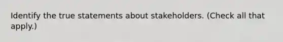 Identify the true statements about stakeholders. (Check all that apply.)