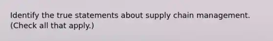 Identify the true statements about supply chain management. (Check all that apply.)